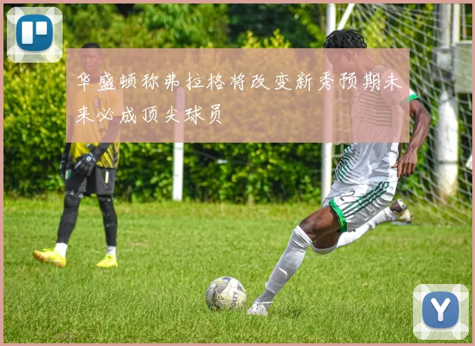 华盛顿称弗拉格将改变新秀预期未来必成顶尖球员