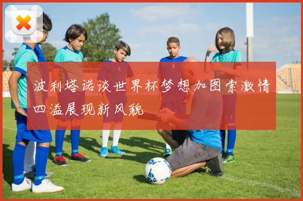 波利塔诺谈世界杯梦想加图索激情四溢展现新风貌