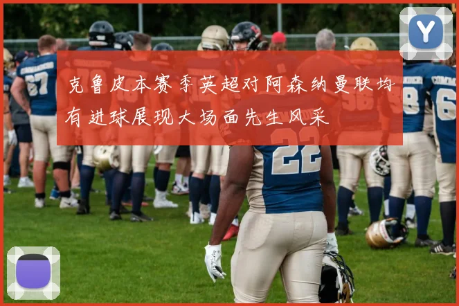 克鲁皮本赛季英超对阿森纳曼联均有进球展现大场面先生风采