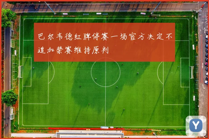 巴尔韦德红牌停赛一场官方决定不追加禁赛维持原判