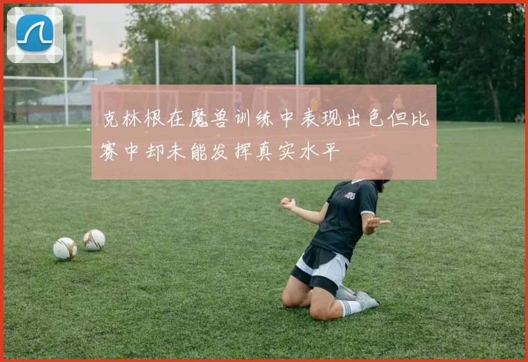 克林根在魔兽训练中表现出色但比赛中却未能发挥真实水平