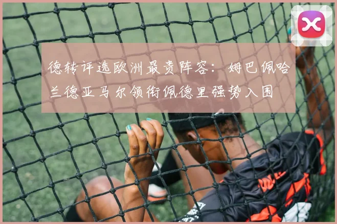 德转评选欧洲最贵阵容：姆巴佩哈兰德亚马尔领衔佩德里强势入围