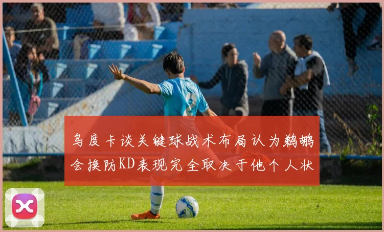 乌度卡谈关键球战术布局认为鹈鹕会换防KD表现完全取决于他个人状态