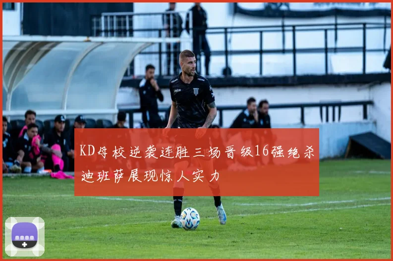 KD母校逆袭连胜三场晋级16强绝杀迪班萨展现惊人实力