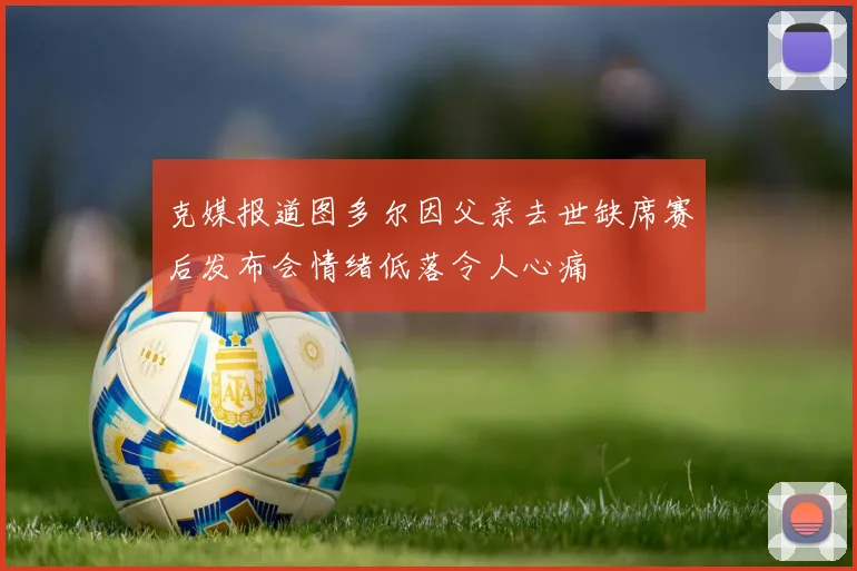 克媒报道图多尔因父亲去世缺席赛后发布会情绪低落令人心痛