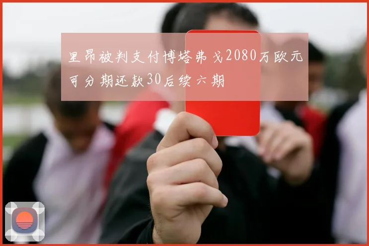 里昂被判支付博塔弗戈2080万欧元可分期还款30后续六期