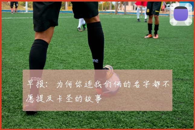 早报：为何你连我们俩的名字都不愿提及卡圣的故事