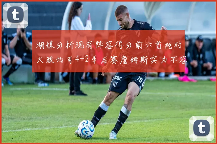 湖媒分析现有阵容得分前六首轮对火狼均可4-2季后赛詹姆斯实力不容小觑